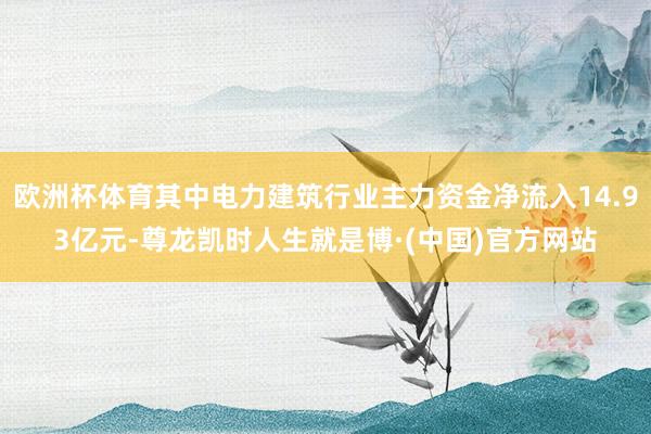 欧洲杯体育其中电力建筑行业主力资金净流入14.93亿元-尊龙凯时人生就是博·(中国)官方网站