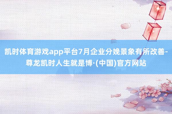凯时体育游戏app平台7月企业分娩景象有所改善-尊龙凯时人生就是博·(中国)官方网站