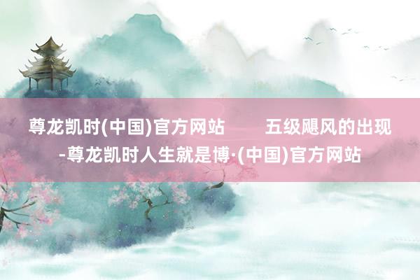 尊龙凯时(中国)官方网站 五级飓风的出现-尊龙凯时人生就是博·(中国)官方网站