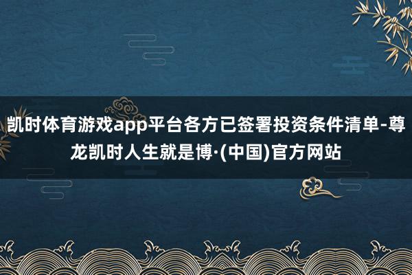 凯时体育游戏app平台各方已签署投资条件清单-尊龙凯时人生就是博·(中国)官方网站