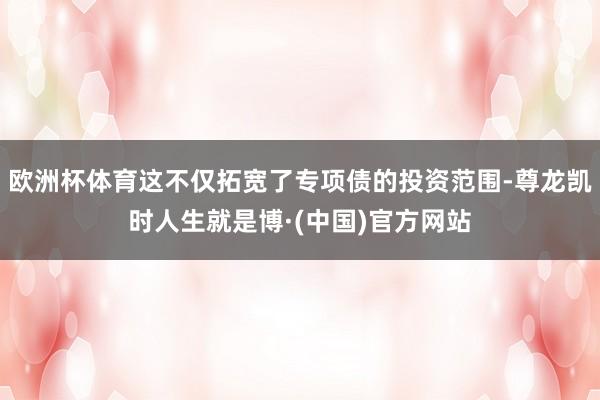 欧洲杯体育这不仅拓宽了专项债的投资范围-尊龙凯时人生就是博·(中国)官方网站