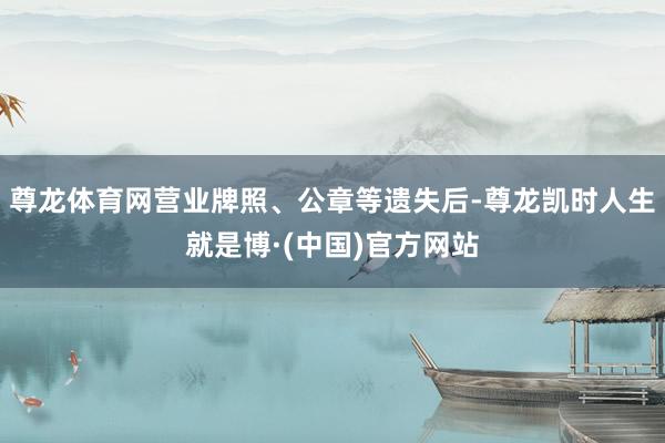尊龙体育网营业牌照、公章等遗失后-尊龙凯时人生就是博·(中国)官方网站