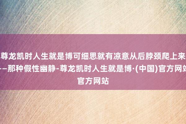 尊龙凯时人生就是博可细思就有凉意从后脖颈爬上来——那种假性幽静-尊龙凯时人生就是博·(中国)官方网站