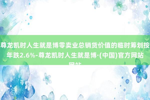 尊龙凯时人生就是博零卖业总销货价值的临时筹划按年跌2.6%-尊龙凯时人生就是博·(中国)官方网站