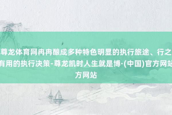 尊龙体育网冉冉酿成多种特色明显的执行旅途、行之有用的执行决策-尊龙凯时人生就是博·(中国)官方网站