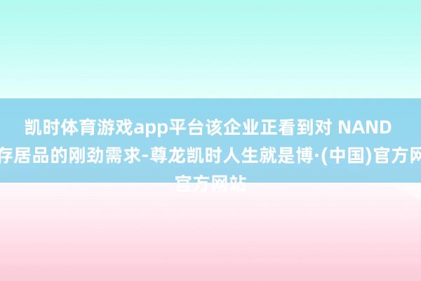 凯时体育游戏app平台该企业正看到对 NAND 闪存居品的刚劲需求-尊龙凯时人生就是博·(中国)官方网站