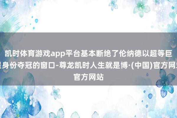 凯时体育游戏app平台基本断绝了伦纳德以超等巨星身份夺冠的窗口-尊龙凯时人生就是博·(中国)官方网站