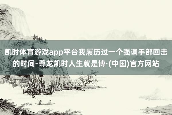 凯时体育游戏app平台我履历过一个强调手部回击的时间-尊龙凯时人生就是博·(中国)官方网站