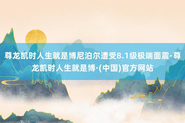 尊龙凯时人生就是博尼泊尔遭受8.1级极端面震-尊龙凯时人生就是博·(中国)官方网站