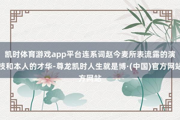 凯时体育游戏app平台连系词赵今麦所表流露的演技和本人的才华-尊龙凯时人生就是博·(中国)官方网站