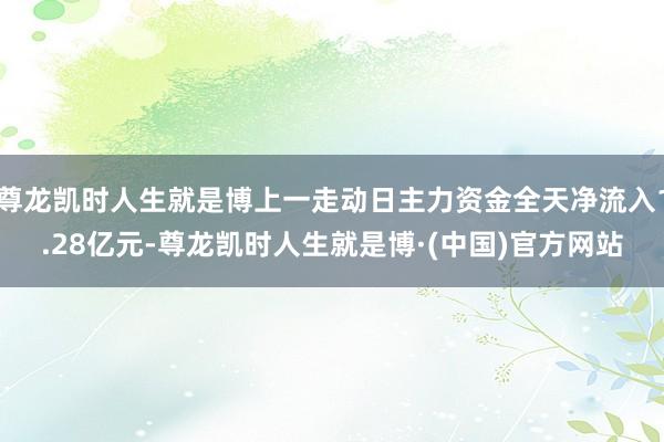 尊龙凯时人生就是博上一走动日主力资金全天净流入1.28亿元-尊龙凯时人生就是博·(中国)官方网站