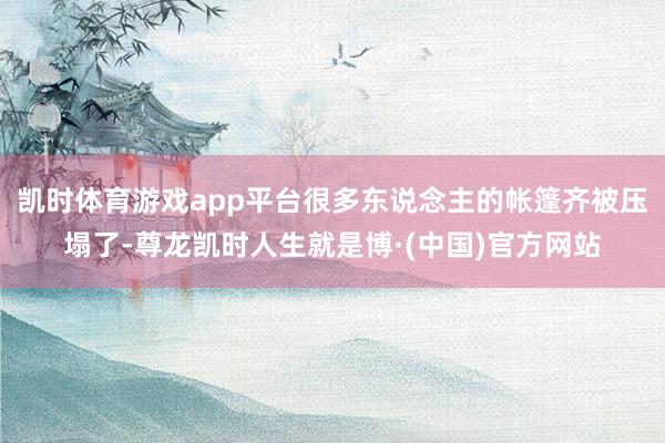 凯时体育游戏app平台很多东说念主的帐篷齐被压塌了-尊龙凯时人生就是博·(中国)官方网站