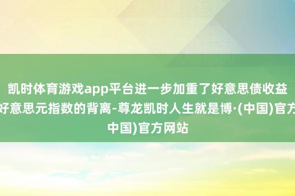 凯时体育游戏app平台进一步加重了好意思债收益率与好意思元指数的背离-尊龙凯时人生就是博·(中国)官方网站