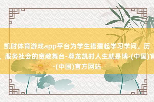 凯时体育游戏app平台为学生搭建起学习学问、历练步骤、服务社会的宽敞舞台-尊龙凯时人生就是博·(中国)官方网站
