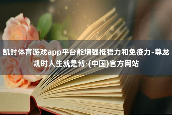 凯时体育游戏app平台能增强抵牾力和免疫力-尊龙凯时人生就是博·(中国)官方网站