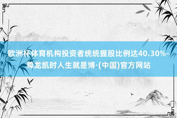 欧洲杯体育机构投资者统统握股比例达40.30%-尊龙凯时人生就是博·(中国)官方网站