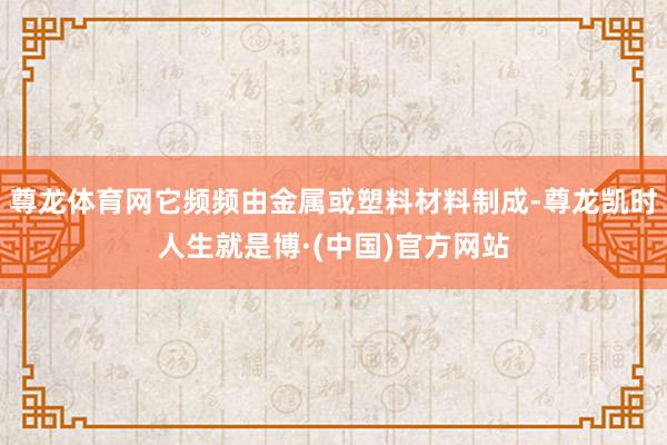 尊龙体育网它频频由金属或塑料材料制成-尊龙凯时人生就是博·(中国)官方网站