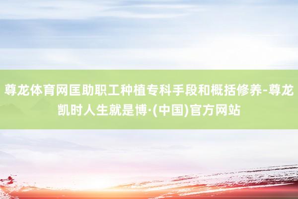 尊龙体育网匡助职工种植专科手段和概括修养-尊龙凯时人生就是博·(中国)官方网站
