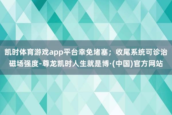 凯时体育游戏app平台幸免堵塞；收尾系统可诊治磁场强度-尊龙凯时人生就是博·(中国)官方网站