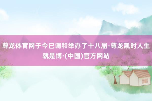 尊龙体育网于今已调和举办了十八届-尊龙凯时人生就是博·(中国)官方网站