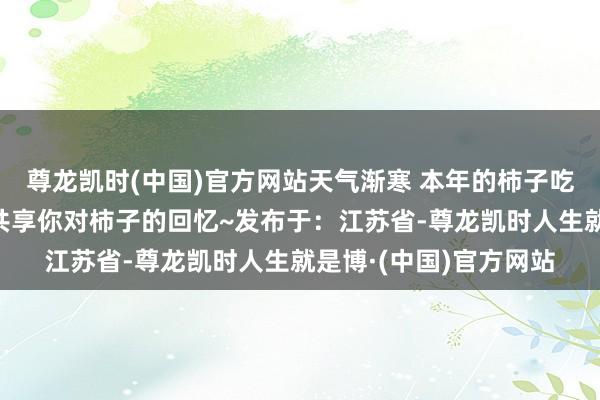 尊龙凯时(中国)官方网站天气渐寒 本年的柿子吃了吗？接待在挑剔区共享你对柿子的回忆~发布于：江苏省-尊龙凯时人生就是博·(中国)官方网站