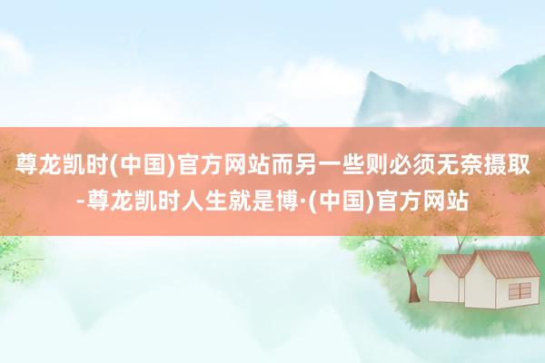 尊龙凯时(中国)官方网站而另一些则必须无奈摄取-尊龙凯时人生就是博·(中国)官方网站
