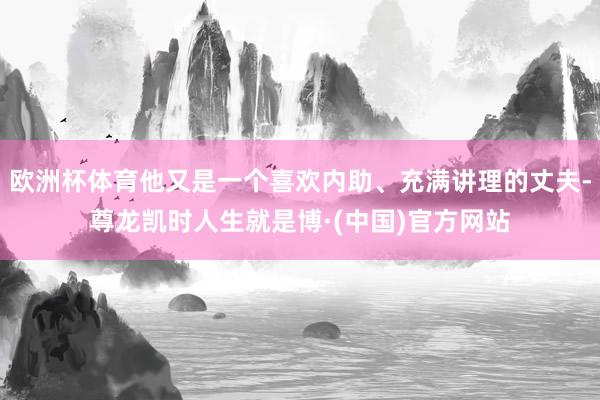 欧洲杯体育他又是一个喜欢内助、充满讲理的丈夫-尊龙凯时人生就是博·(中国)官方网站