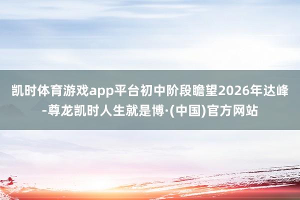 凯时体育游戏app平台初中阶段瞻望2026年达峰-尊龙凯时人生就是博·(中国)官方网站
